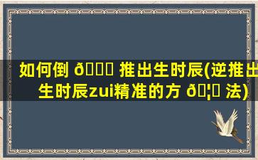 如何倒 🐎 推出生时辰(逆推出生时辰zui
精准的方 🦉 法)